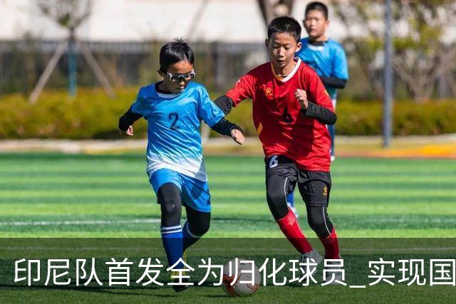 印尼队首发全为归化球员 实现国家队历史新篇章