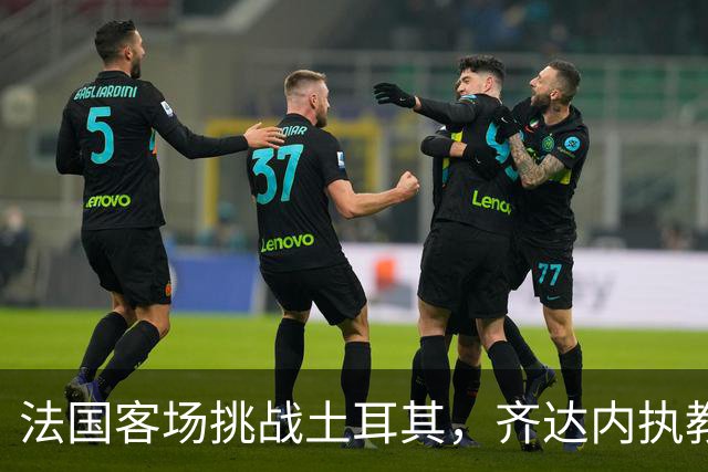 法国客场挑战土耳其，齐达内执教首秀寄予厚望